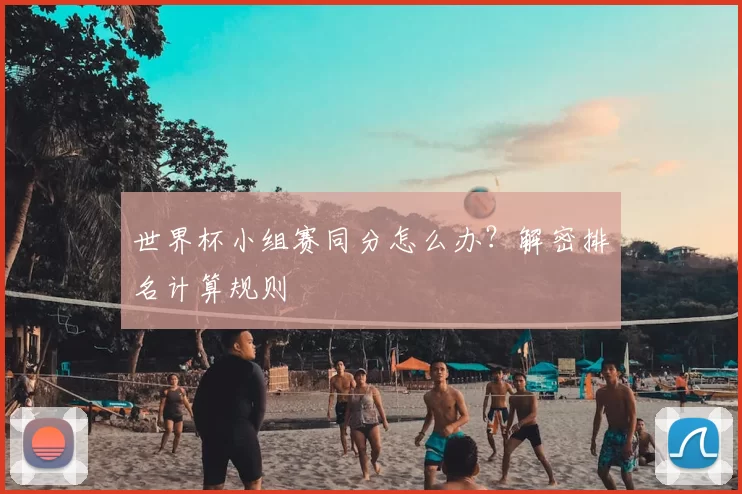 世界杯小组赛同分怎么办？解密排名计算规则