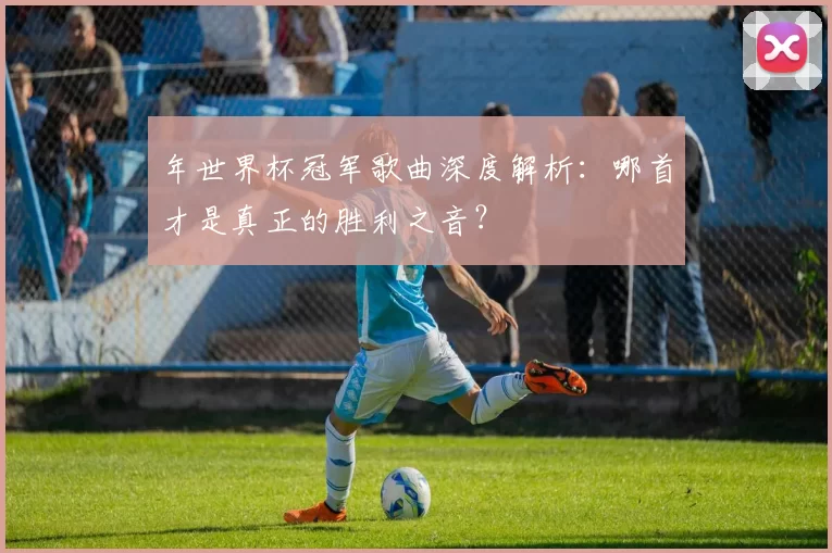 年世界杯冠军歌曲深度解析:哪首才是真正的胜利之音?