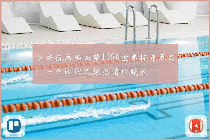 从央视画面回望1990世界杯开幕式:一个时代足球热情的起点