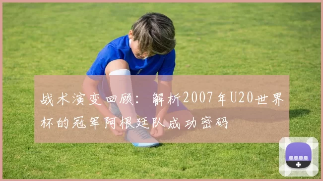战术演变回顾：解析2007年U20世界杯的冠军阿根廷队成功密码
