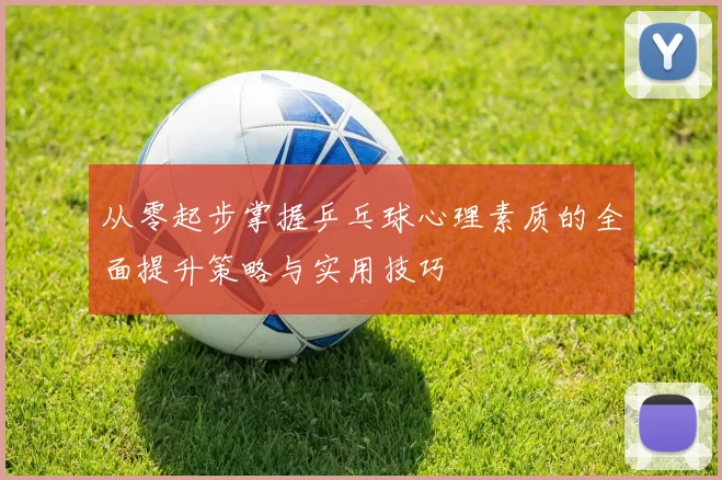 从零起步掌握乒乓球心理素质的全面提升策略与实用技巧