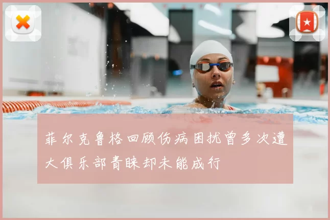 菲尔克鲁格回顾伤病困扰曾多次遭大俱乐部青睐却未能成行