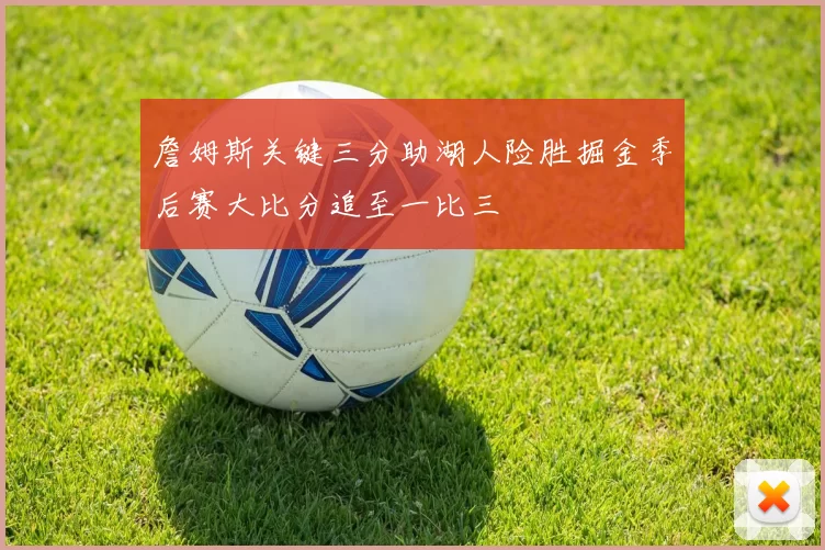 詹姆斯关键三分助湖人险胜掘金季后赛大比分追至一比三