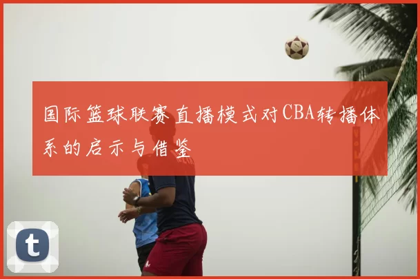 国际篮球联赛直播模式对CBA转播体系的启示与借鉴