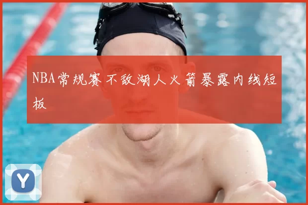NBA常规赛不敌湖人火箭暴露内线短板