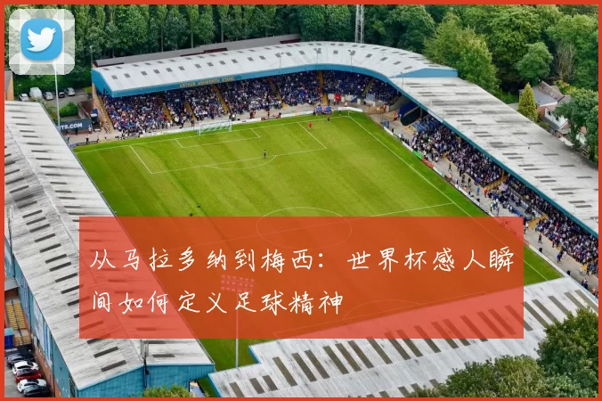 从马拉多纳到梅西:世界杯感人瞬间如何定义足球精神