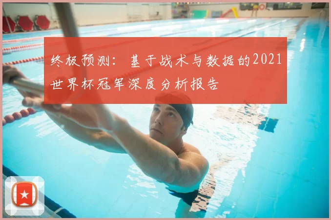终极预测：基于战术与数据的2021世界杯冠军深度分析报告