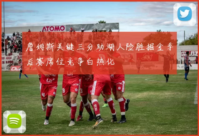 詹姆斯关键三分助湖人险胜掘金季后赛席位竞争白热化