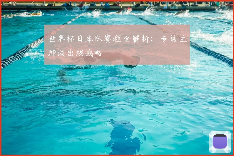 世界杯日本队赛程全解析：专访主帅谈出线战略