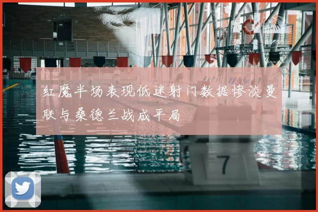 红魔半场表现低迷射门数据惨淡曼联与桑德兰战成平局