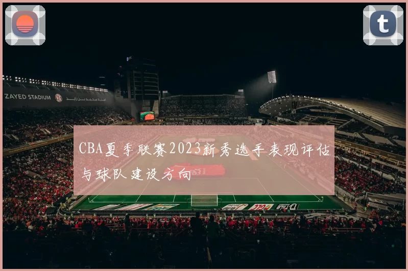 CBA夏季联赛2023新秀选手表现评估与球队建设方向