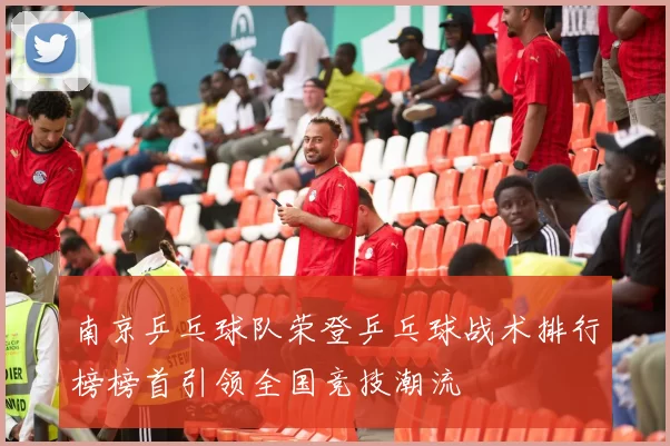 南京乒乓球队荣登乒乓球战术排行榜榜首引领全国竞技潮流