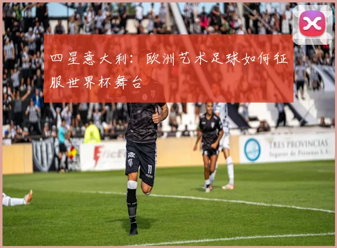 四星意大利：欧洲艺术足球如何征服世界杯舞台