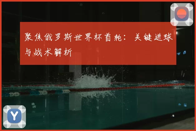 聚焦俄罗斯世界杯首轮：关键进球与战术解析
