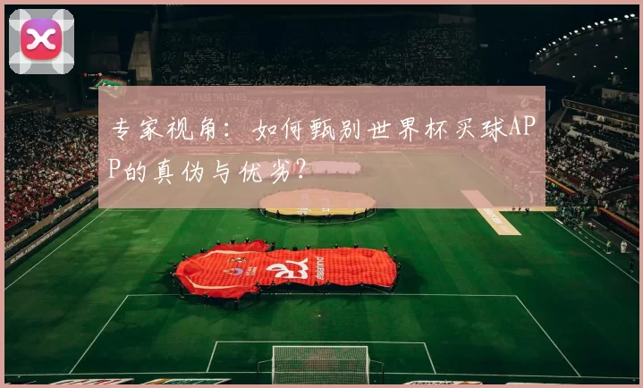 专家视角：如何甄别世界杯买球APP的真伪与优劣？
