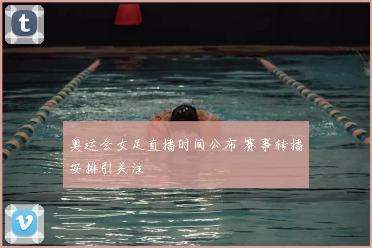 奥运会女足直播时间公布 赛事转播安排引关注
