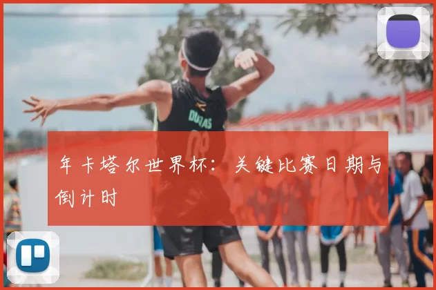 年卡塔尔世界杯：关键比赛日期与倒计时