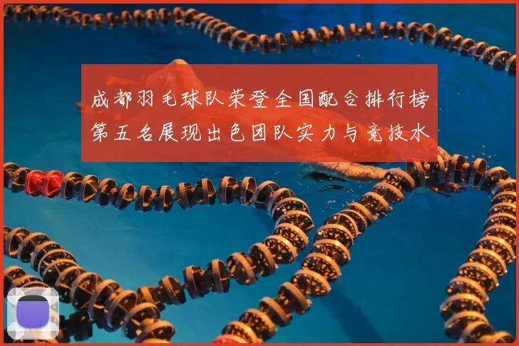 成都羽毛球队荣登全国配合排行榜第五名展现出色团队实力与竞技水平