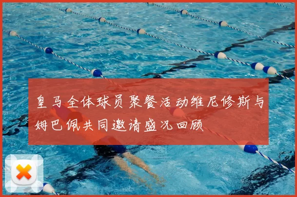 皇马全体球员聚餐活动维尼修斯与姆巴佩共同邀请盛况回顾