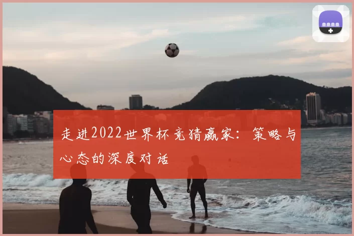 走进2022世界杯竞猜赢家：策略与心态的深度对话