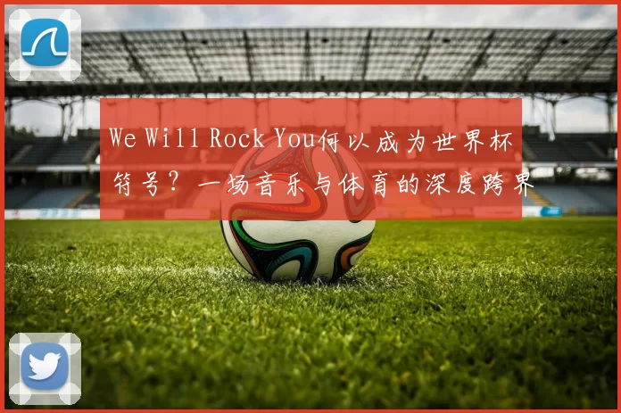 We Will Rock You何以成为世界杯符号?一场音乐与体育的深度跨界研究