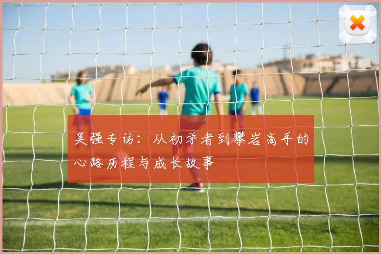 吴强专访：从初学者到攀岩高手的心路历程与成长故事