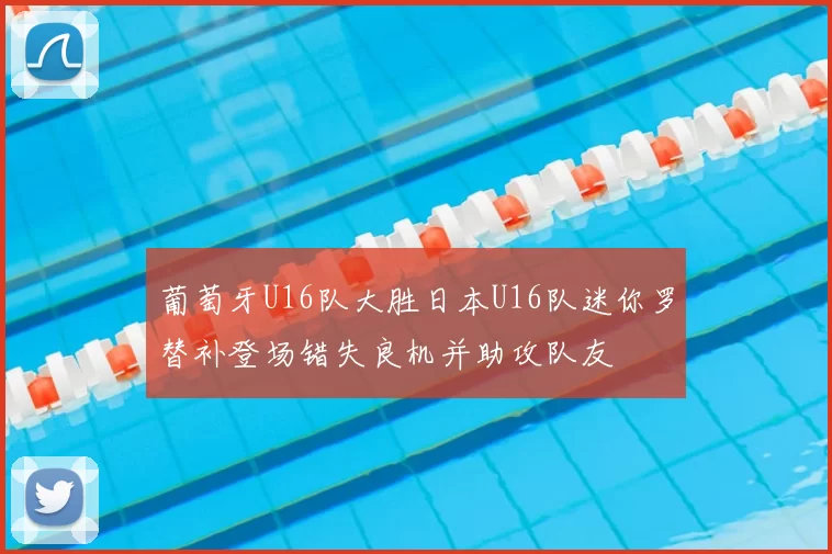 葡萄牙U16队大胜日本U16队迷你罗替补登场错失良机并助攻队友