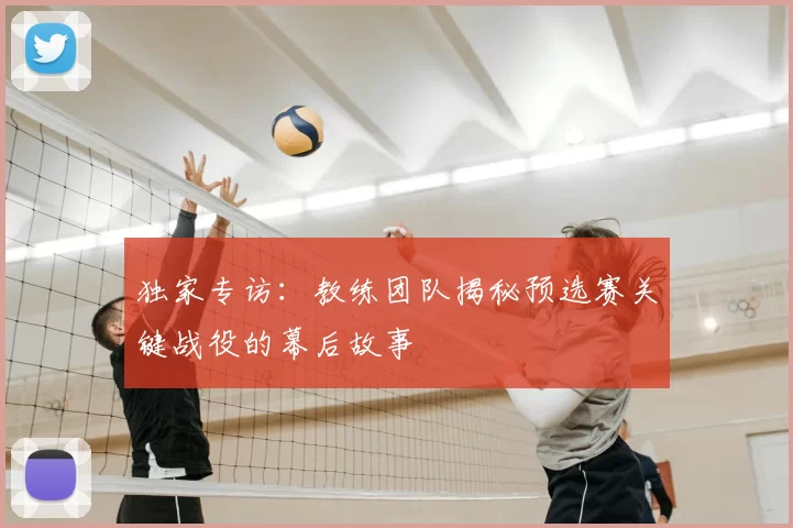 独家专访：教练团队揭秘预选赛关键战役的幕后故事