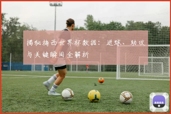 揭秘梅西世界杯数据：进球、助攻与关键瞬间全解析