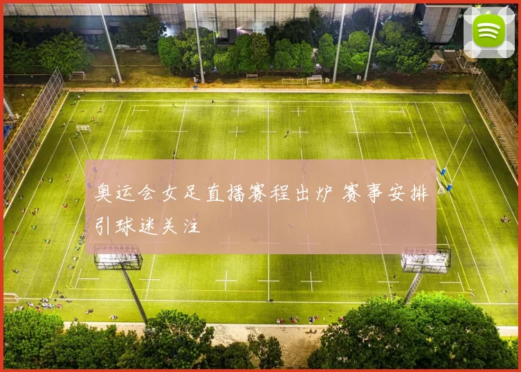 奥运会女足直播赛程出炉 赛事安排引球迷关注