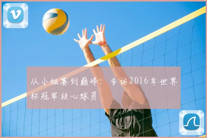 从小组赛到巅峰：专访2016年世界杯冠军核心球员