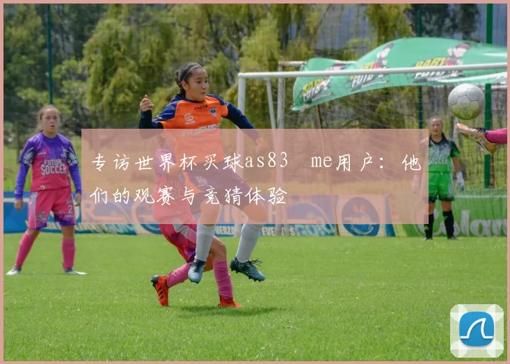 专访世界杯买球as83婰me用户：他们的观赛与竞猜体验