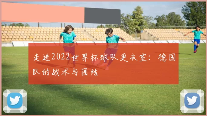 走进2022世界杯球队更衣室：德国队的战术与团结