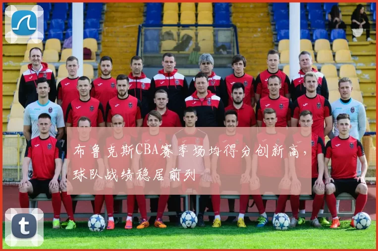 布鲁克斯CBA赛季场均得分创新高，球队战绩稳居前列