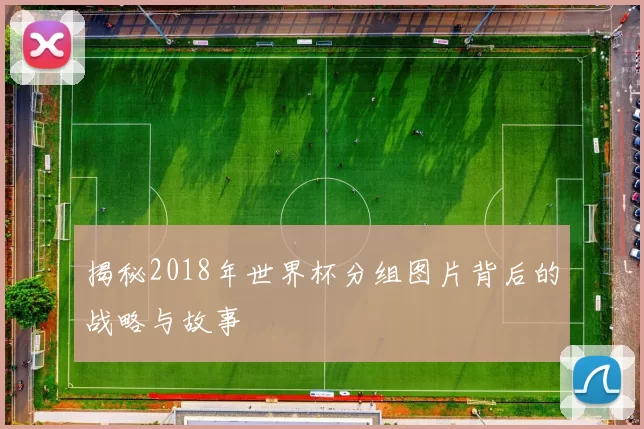 揭秘2018年世界杯分组图片背后的战略与故事