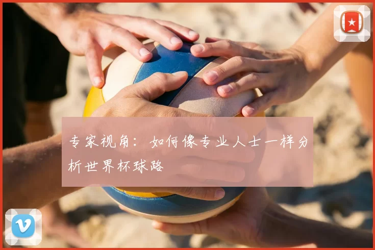 专家视角：如何像专业人士一样分析世界杯球路