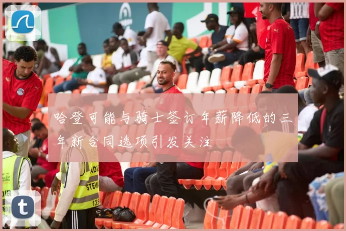 哈登可能与骑士签订年薪降低的三年新合同选项引发关注
