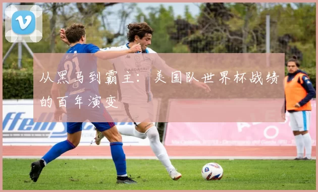 从黑马到霸主:美国队世界杯战绩的百年演变