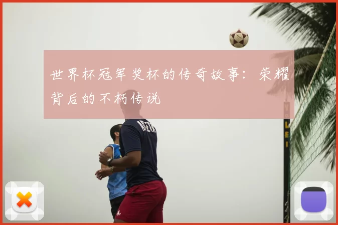 世界杯冠军奖杯的传奇故事：荣耀背后的不朽传说