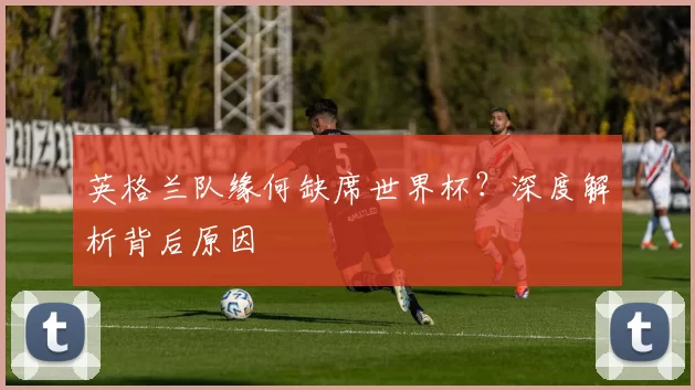 英格兰队缘何缺席世界杯?深度解析背后原因
