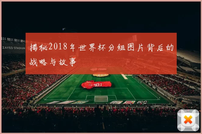 揭秘2018年世界杯分组图片背后的战略与故事