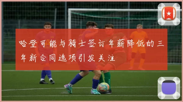 哈登可能与骑士签订年薪降低的三年新合同选项引发关注