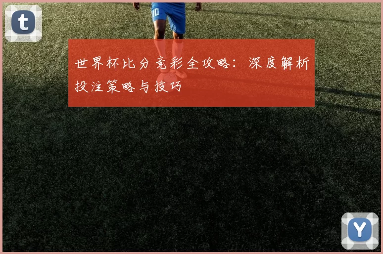 世界杯比分竞彩全攻略：深度解析投注策略与技巧