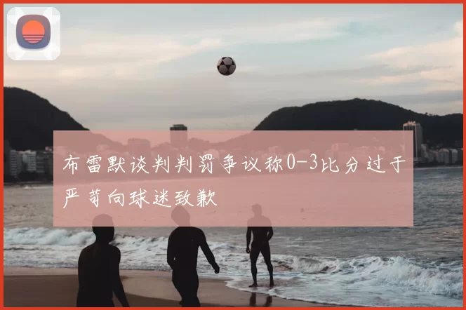 布雷默谈判判罚争议称0-3比分过于严苛向球迷致歉