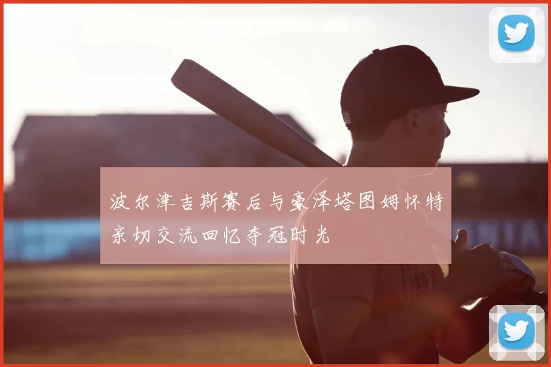 波尔津吉斯赛后与豪泽塔图姆怀特亲切交流回忆夺冠时光