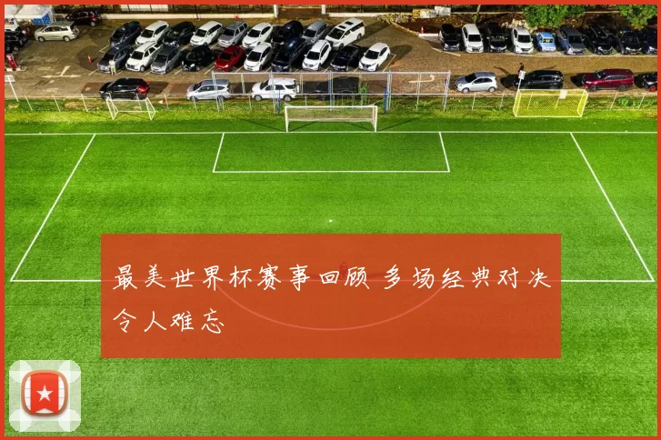 最美世界杯赛事回顾 多场经典对决令人难忘