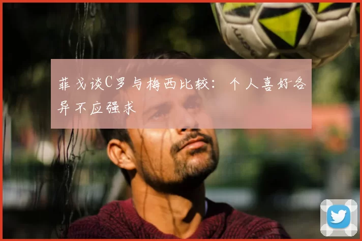 菲戈谈C罗与梅西比较：个人喜好各异不应强求