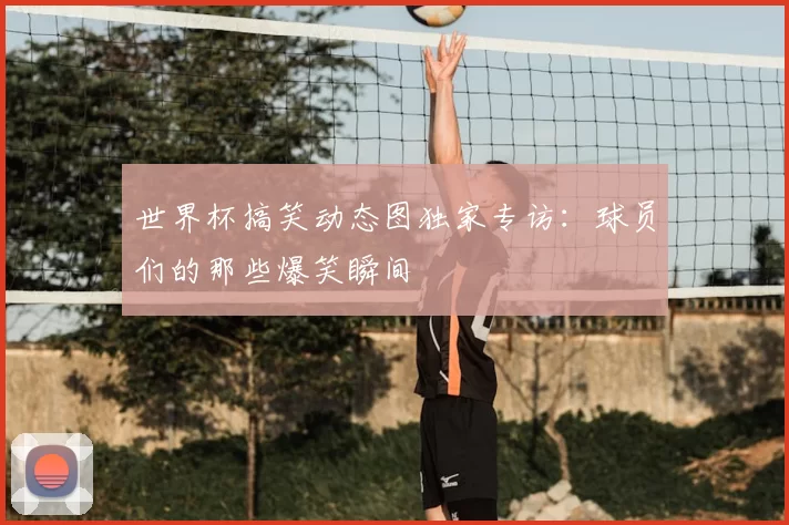 世界杯搞笑动态图独家专访：球员们的那些爆笑瞬间