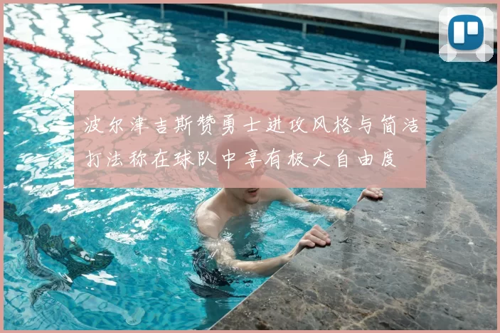 波尔津吉斯赞勇士进攻风格与简洁打法称在球队中享有极大自由度