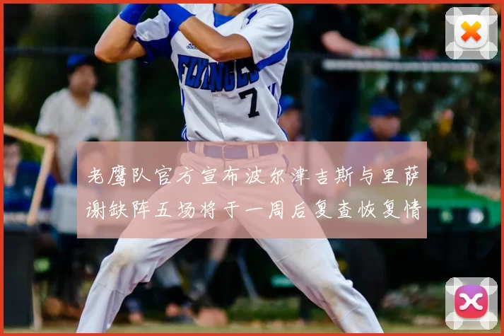 老鹰队官方宣布波尔津吉斯与里萨谢缺阵五场将于一周后复查恢复情况